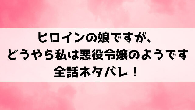 ヒロインの娘ですが、どうやら私は悪役令嬢のようですネタバレ！王都からの追放を言い渡されたナタリアの運命は？